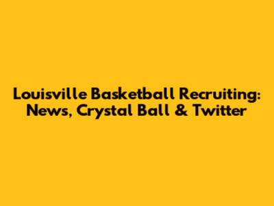 Louisville Basketball Recruiting: News, Crystal Ball & Twitter