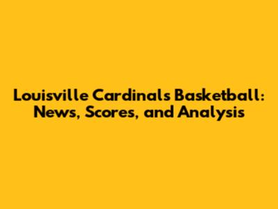Louisville Cardinals Basketball: News, Scores, and Analysis