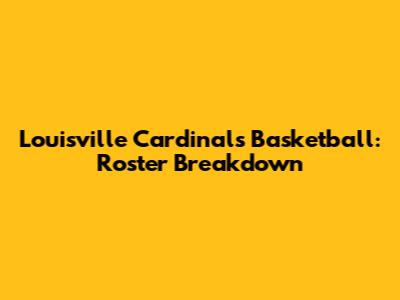 Louisville Cardinals Basketball: Roster Breakdown