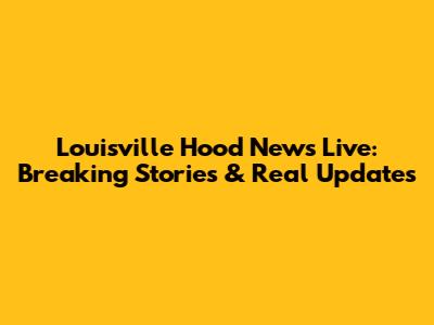 Louisville Hood News Live: Breaking Stories & Real Updates