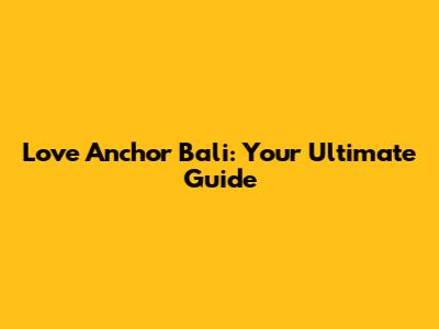 Love Anchor Bali: Your Ultimate Guide