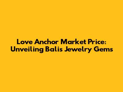 Love Anchor Market Price: Unveiling Bali's Jewelry Gems