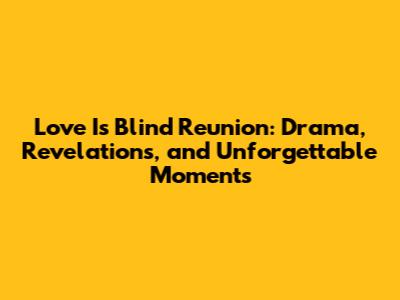 Love Is Blind Reunion: Drama, Revelations, and Unforgettable Moments