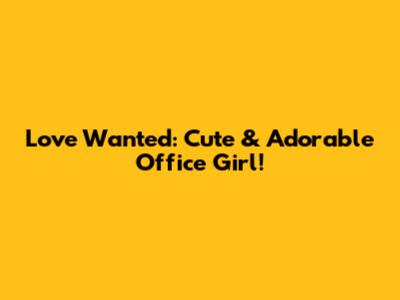Love Wanted: Cute & Adorable Office Girl!