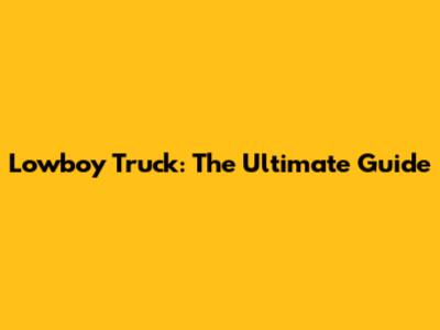 Lowboy Truck: The Ultimate Guide