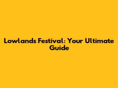 Lowlands Festival: Your Ultimate Guide