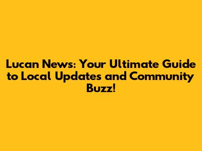 Lucan News: Your Ultimate Guide to Local Updates and Community Buzz!