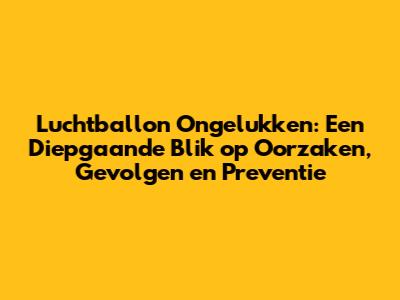 Luchtballon Ongelukken: Een Diepgaande Blik op Oorzaken, Gevolgen en Preventie