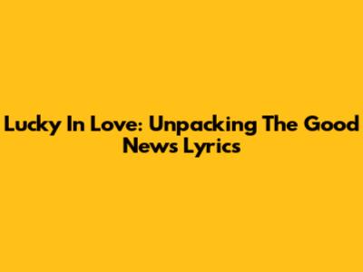 Lucky In Love: Unpacking The Good News Lyrics