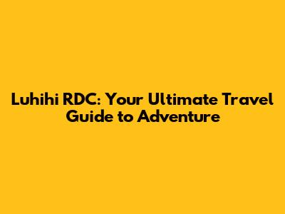 Luhihi RDC: Your Ultimate Travel Guide to Adventure