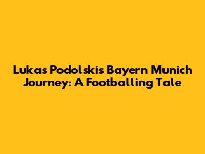 Lukas Podolski's Bayern Munich Journey: A Footballing Tale
