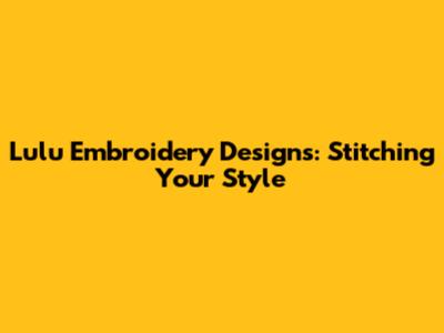 Lulu Embroidery Designs: Stitching Your Style