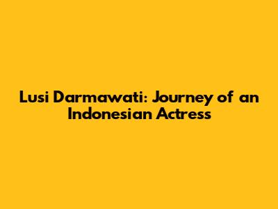 Lusi Darmawati: Journey of an Indonesian Actress