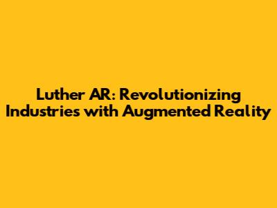 Luther AR: Revolutionizing Industries with Augmented Reality