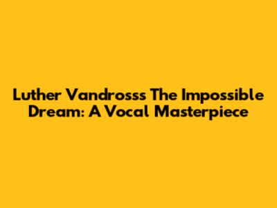 Luther Vandross's 'The Impossible Dream': A Vocal Masterpiece