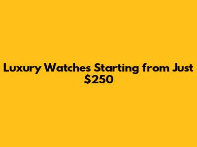 Luxury Watches Starting from Just $250