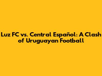 Luz FC vs. Central Español: A Clash of Uruguayan Football