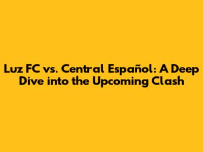 Luz FC vs. Central Español: A Deep Dive into the Upcoming Clash