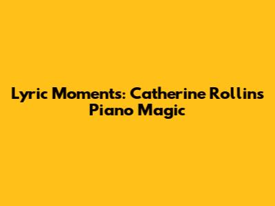 Lyric Moments: Catherine Rollin's Piano Magic