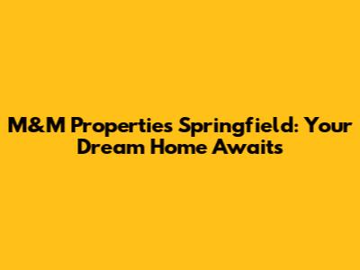 M&M Properties Springfield: Your Dream Home Awaits