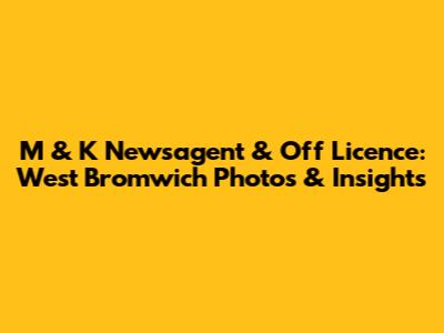 M & K Newsagent & Off Licence: West Bromwich Photos & Insights