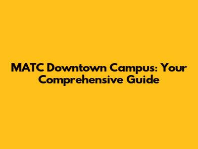 MATC Downtown Campus: Your Comprehensive Guide