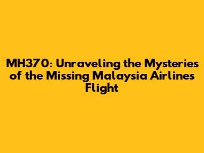 MH370: Unraveling the Mysteries of the Missing Malaysia Airlines Flight