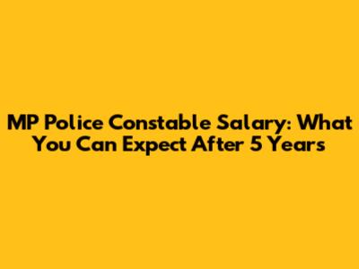 MP Police Constable Salary: What You Can Expect After 5 Years