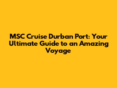 MSC Cruise Durban Port: Your Ultimate Guide to an Amazing Voyage