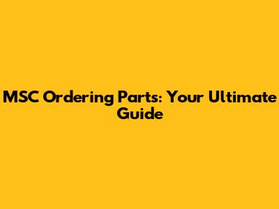 MSC Ordering Parts: Your Ultimate Guide