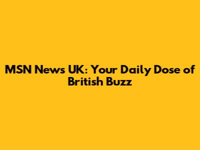 MSN News UK: Your Daily Dose of British Buzz
