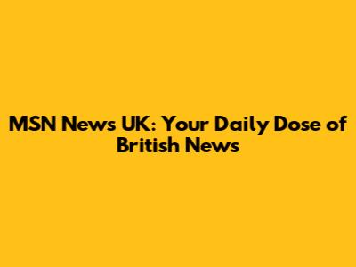 MSN News UK: Your Daily Dose of British News