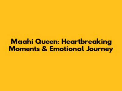 Maahi Queen: Heartbreaking Moments & Emotional Journey