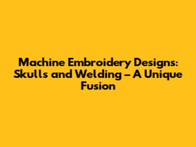 Machine Embroidery Designs: Skulls and Welding – A Unique Fusion