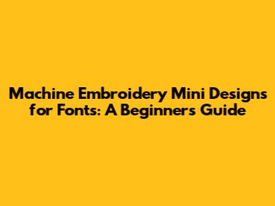 Machine Embroidery Mini Designs for Fonts: A Beginner's Guide