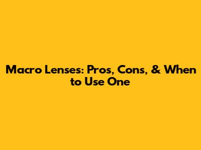 Macro Lenses: Pros, Cons, & When to Use One
