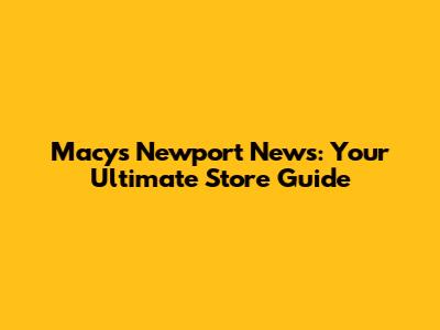 Macy's Newport News: Your Ultimate Store Guide