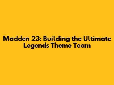 Madden 23: Building the Ultimate Legends Theme Team