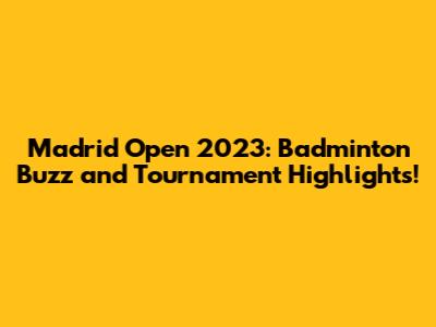Madrid Open 2023: Badminton Buzz and Tournament Highlights!