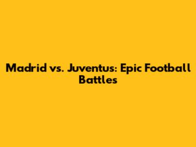 Madrid vs. Juventus: Epic Football Battles