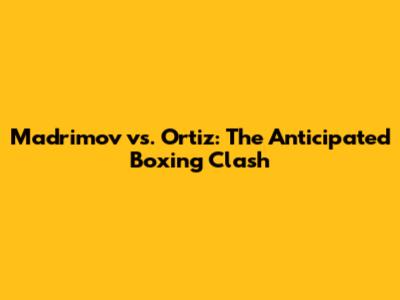 Madrimov vs. Ortiz: The Anticipated Boxing Clash
