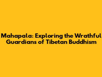Mahapala: Exploring the Wrathful Guardians of Tibetan Buddhism