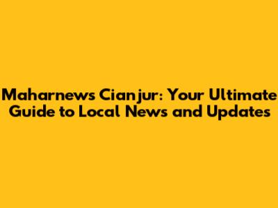 Maharnews Cianjur: Your Ultimate Guide to Local News and Updates