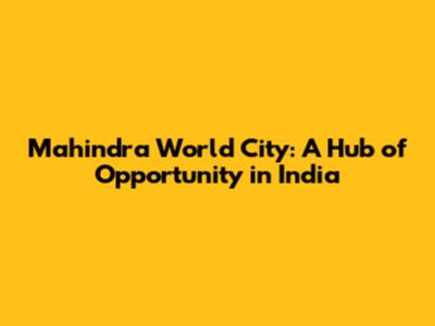 Mahindra World City: A Hub of Opportunity in India