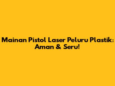 Mainan Pistol Laser Peluru Plastik: Aman & Seru!