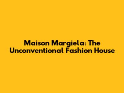 Maison Margiela: The Unconventional Fashion House