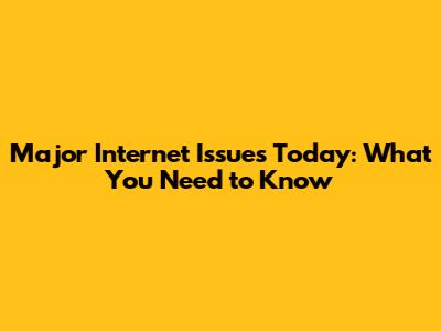 Major Internet Issues Today: What You Need to Know