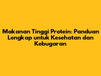 Makanan Tinggi Protein: Panduan Lengkap untuk Kesehatan dan Kebugaran