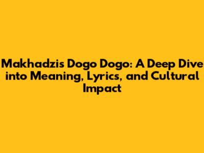 Makhadzi's 'Dogo Dogo': A Deep Dive into Meaning, Lyrics, and Cultural Impact