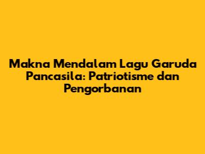 Makna Mendalam Lagu Garuda Pancasila: Patriotisme dan Pengorbanan